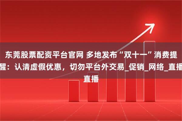 东莞股票配资平台官网 多地发布“双十一”消费提醒：认清虚假优惠，切勿平台外交易_促销_网络_直播