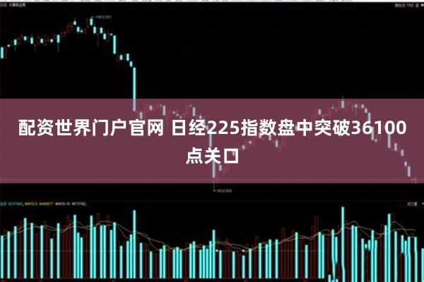 配资世界门户官网 日经225指数盘中突破36100点关口