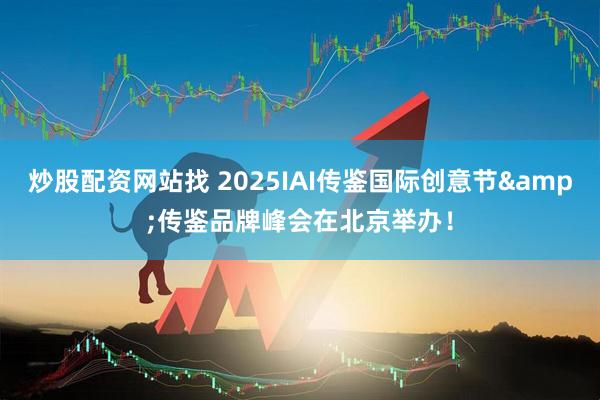 炒股配资网站找 2025IAI传鉴国际创意节&传鉴品牌峰会在北京举办！