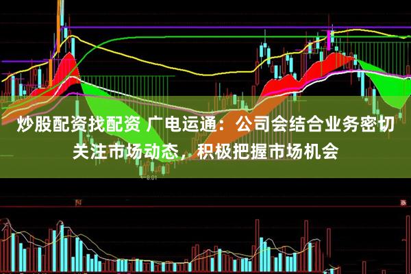炒股配资找配资 广电运通：公司会结合业务密切关注市场动态，积极把握市场机会
