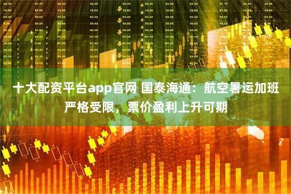 十大配资平台app官网 国泰海通：航空暑运加班严格受限，票价盈利上升可期