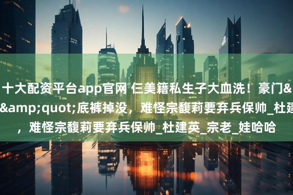 十大配资平台app官网 仨美籍私生子大血洗！豪门&quot;老三&quot;底裤掉没，难怪宗馥莉要弃兵保帅_杜建英_宗老_娃哈哈
