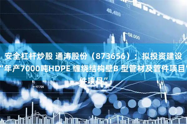安全杠杆炒股 通涛股份（873656）：拟投资建设“年产7000吨HDPE 缠绕结构壁B 型管材及管件项目”