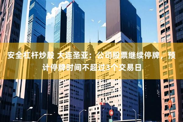 安全杠杆炒股 大连圣亚：公司股票继续停牌，预计停牌时间不超过3个交易日