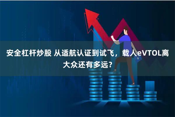 安全杠杆炒股 从适航认证到试飞，载人eVTOL离大众还有多远？