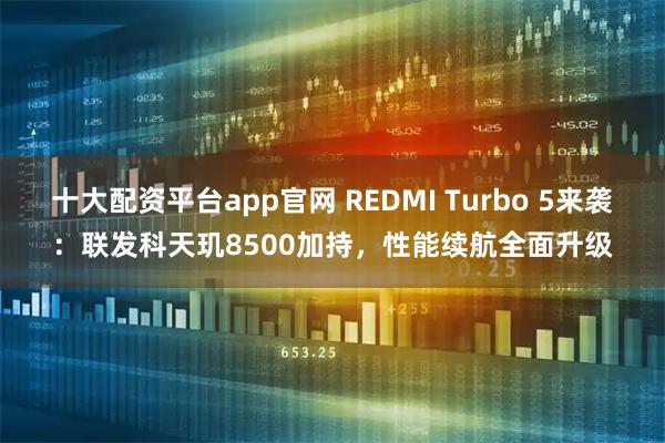 十大配资平台app官网 REDMI Turbo 5来袭：联发科天玑8500加持，性能续航全面升级