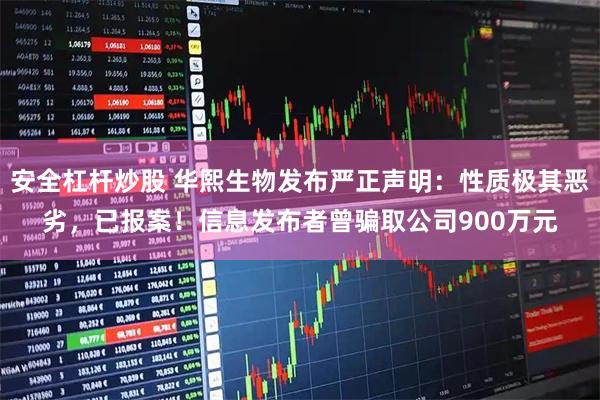 安全杠杆炒股 华熙生物发布严正声明：性质极其恶劣，已报案！信息发布者曾骗取公司900万元