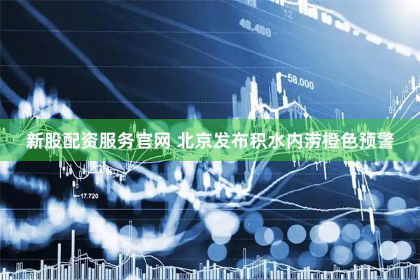 新股配资服务官网 北京发布积水内涝橙色预警