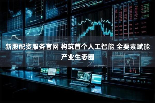 新股配资服务官网 构筑首个人工智能 全要素赋能产业生态圈