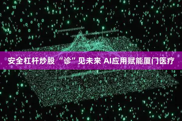 安全杠杆炒股 “诊”见未来 AI应用赋能厦门医疗