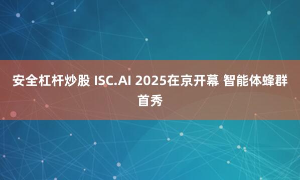 安全杠杆炒股 ISC.AI 2025在京开幕 智能体蜂群首秀