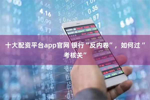 十大配资平台app官网 银行“反内卷”，如何过“考核关”