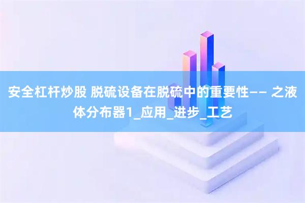 安全杠杆炒股 脱硫设备在脱硫中的重要性—— 之液体分布器1_应用_进步_工艺
