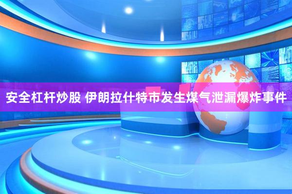 安全杠杆炒股 伊朗拉什特市发生煤气泄漏爆炸事件