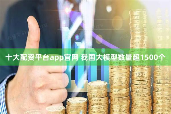 十大配资平台app官网 我国大模型数量超1500个