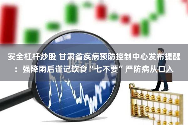 安全杠杆炒股 甘肃省疾病预防控制中心发布提醒：强降雨后谨记饮食“七不要”严防病从口入