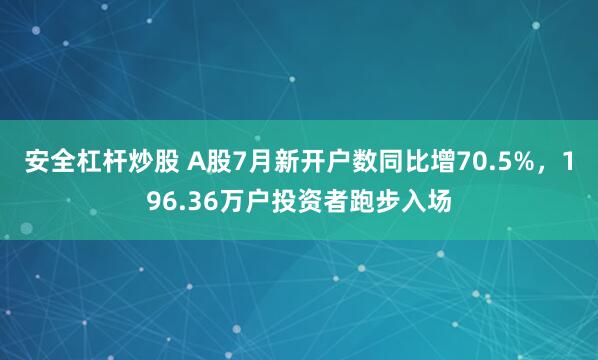 安全杠杆炒股 A股7月新开户数同比增70.5%，196.36万户投资者跑步入场