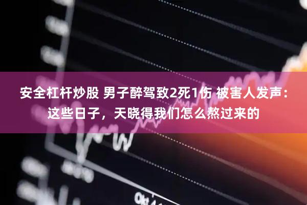 安全杠杆炒股 男子醉驾致2死1伤 被害人发声：这些日子，天晓得我们怎么熬过来的