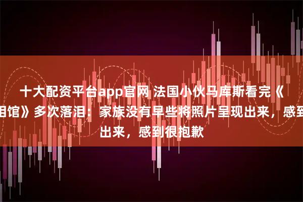 十大配资平台app官网 法国小伙马库斯看完《南京照相馆》多次落泪：家族没有早些将照片呈现出来，感到很抱歉