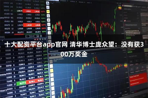 十大配资平台app官网 清华博士庞众望：没有获300万奖金
