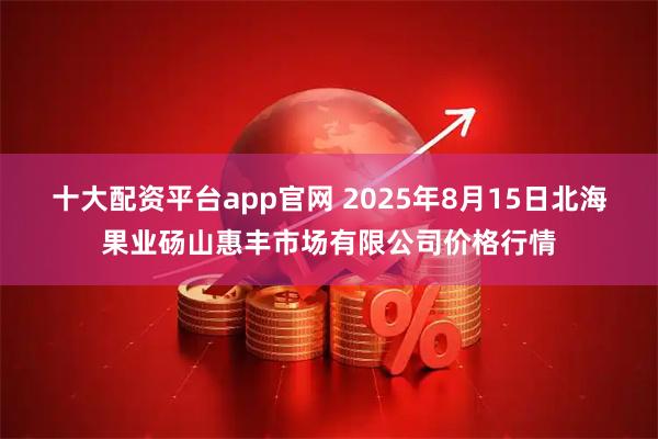 十大配资平台app官网 2025年8月15日北海果业砀山惠丰市场有限公司价格行情