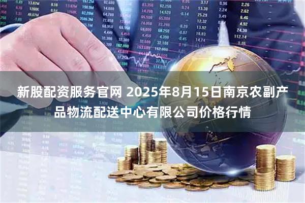 新股配资服务官网 2025年8月15日南京农副产品物流配送中心有限公司价格行情