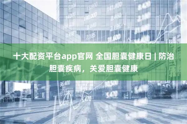十大配资平台app官网 全国胆囊健康日 | 防治胆囊疾病，关爱胆囊健康