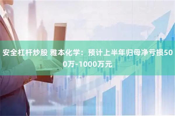 安全杠杆炒股 雅本化学：预计上半年归母净亏损500万-1000万元