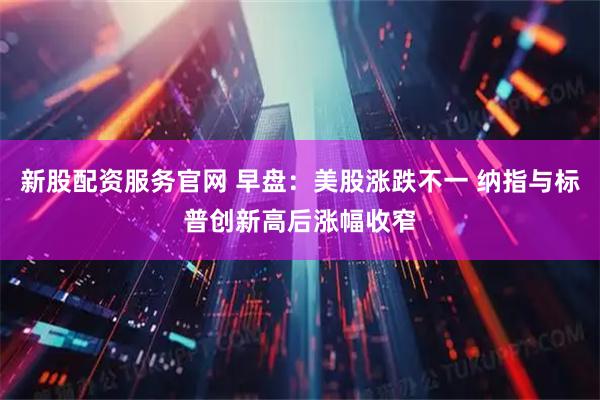 新股配资服务官网 早盘：美股涨跌不一 纳指与标普创新高后涨幅收窄