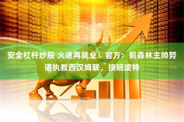 安全杠杆炒股 火速再就业！官方：前森林主帅努诺执教西汉姆联，接班波特