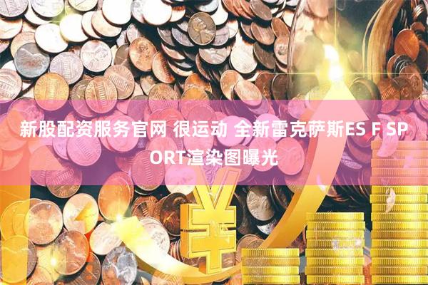 新股配资服务官网 很运动 全新雷克萨斯ES F SPORT渲染图曝光