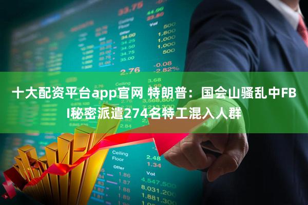 十大配资平台app官网 特朗普：国会山骚乱中FBI秘密派遣274名特工混入人群