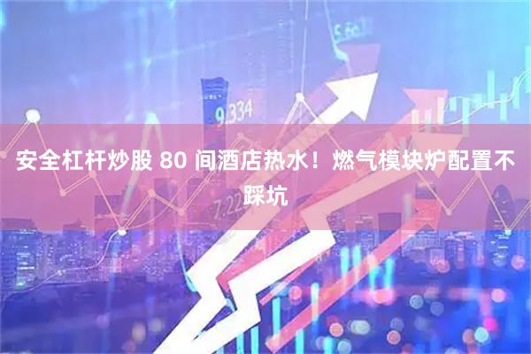 安全杠杆炒股 80 间酒店热水！燃气模块炉配置不踩坑