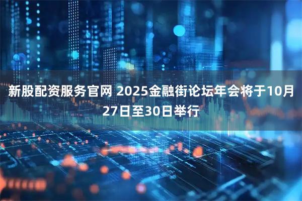 新股配资服务官网 2025金融街论坛年会将于10月27日至30日举行