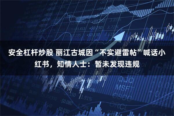 安全杠杆炒股 丽江古城因“不实避雷帖”喊话小红书，知情人士：暂未发现违规