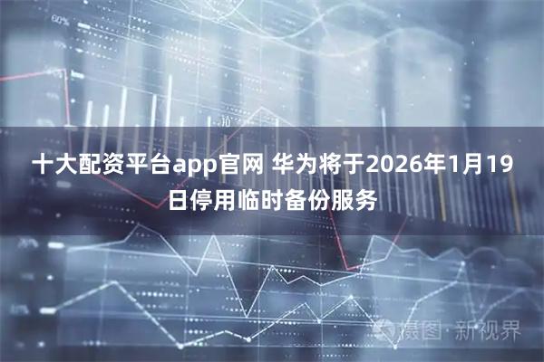 十大配资平台app官网 华为将于2026年1月19日停用临时备份服务