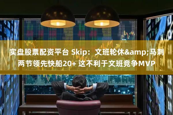 实盘股票配资平台 Skip：文班轮休&马刺两节领先快船20+ 这不利于文班竞争MVP