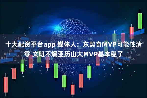 十大配资平台app 媒体人:东契奇MVP可能性清零 文班不爆亚历山大MVP基本稳了