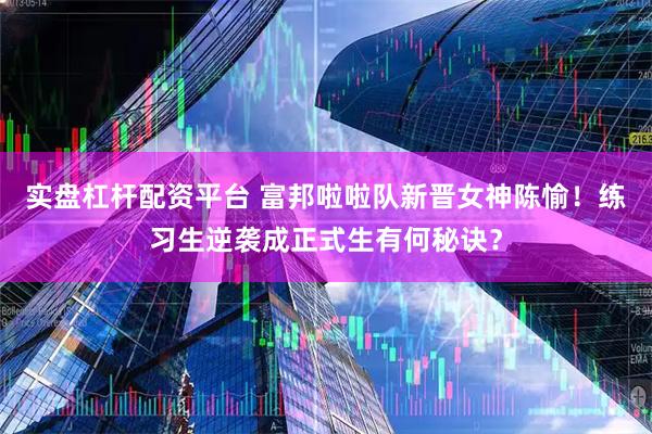 实盘杠杆配资平台 富邦啦啦队新晋女神陈愉！练习生逆袭成正式生有何秘诀？