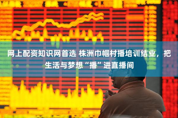 网上配资知识网首选 株洲巾帼村播培训结业，把生活与梦想“播”进直播间
