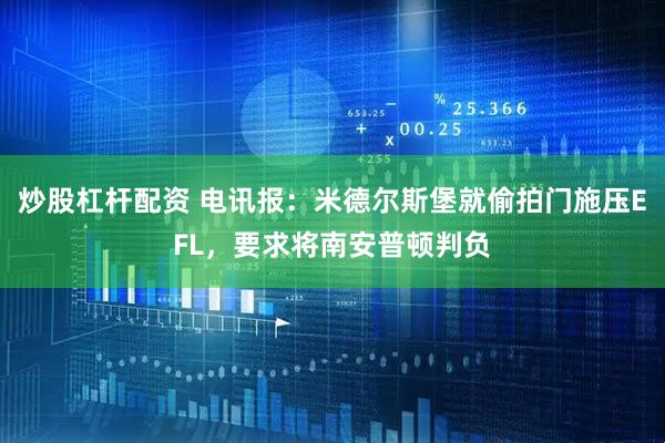 炒股杠杆配资 电讯报：米德尔斯堡就偷拍门施压EFL，要求将南安普顿判负