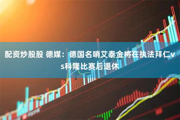配资炒股股 德媒：德国名哨艾泰金将在执法拜仁vs科隆比赛后退休