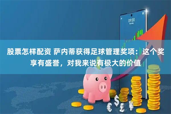 股票怎样配资 萨内蒂获得足球管理奖项：这个奖享有盛誉，对我来说有极大的价值
