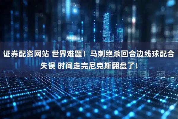 证券配资网站 世界难题！马刺绝杀回合边线球配合失误 时间走完尼克斯翻盘了！