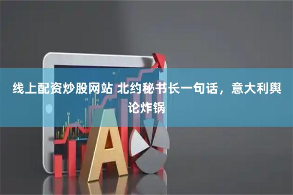 线上配资炒股网站 北约秘书长一句话，意大利舆论炸锅