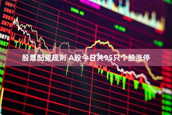 股票配资规则 A股今日共95只个股涨停