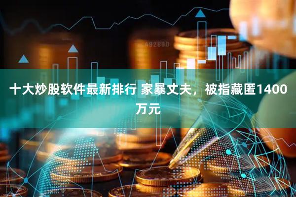 十大炒股软件最新排行 家暴丈夫，被指藏匿1400万元