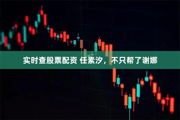 实时查股票配资 任素汐，不只帮了谢娜