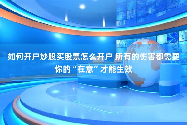 如何开户炒股买股票怎么开户 所有的伤害都需要你的“在意”才能生效