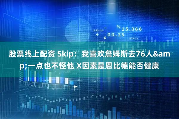 股票线上配资 Skip：我喜欢詹姆斯去76人&一点也不怪他 X因素是恩比德能否健康